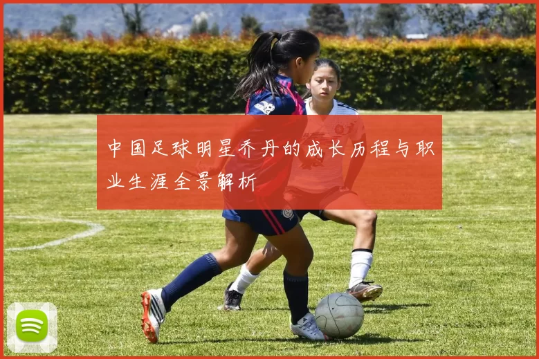 中国足球明星乔丹的成长历程与职业生涯全景解析