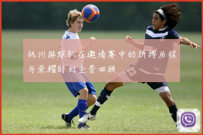杭州排球队在邀请赛中的拼搏历程与荣耀时刻全景回顾