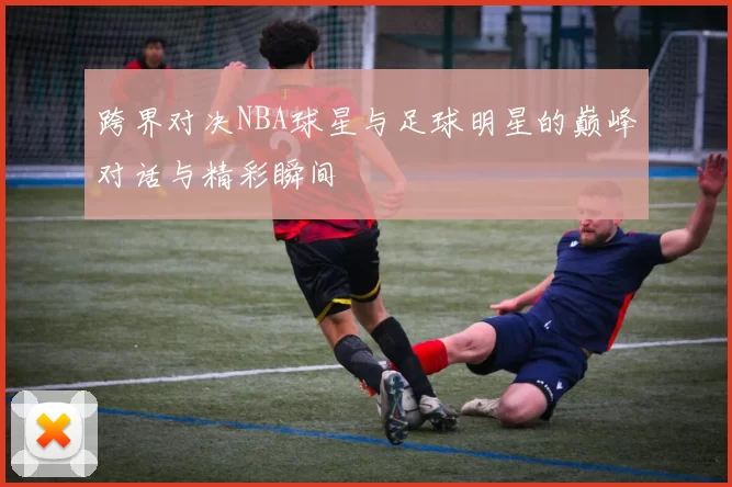 跨界对决NBA球星与足球明星的巅峰对话与精彩瞬间