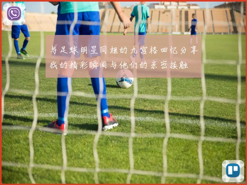 与足球明星同框的九宫格回忆分享我的精彩瞬间与他们的亲密接触