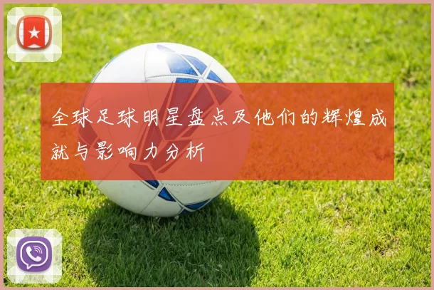 全球足球明星盘点及他们的辉煌成就与影响力分析