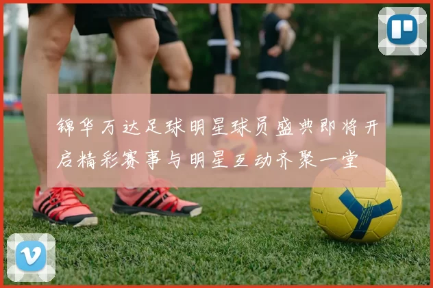 锦华万达足球明星球员盛典即将开启精彩赛事与明星互动齐聚一堂
