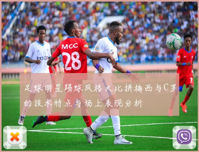 足球明星踢球风格大比拼梅西与C罗的技术特点与场上表现分析