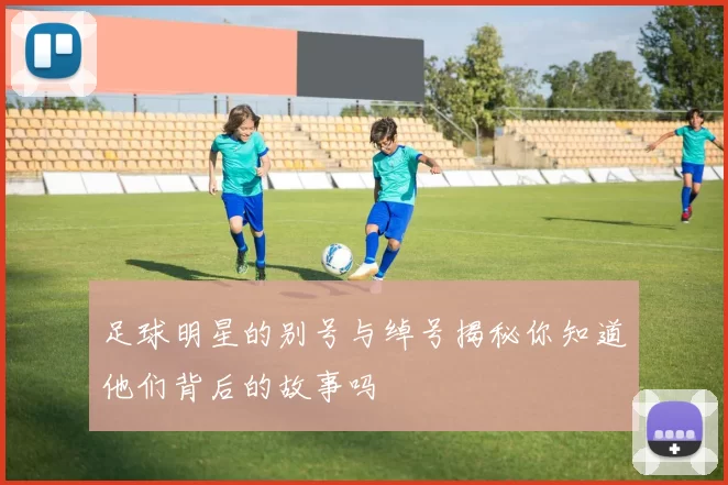 足球明星的别号与绰号揭秘你知道他们背后的故事吗
