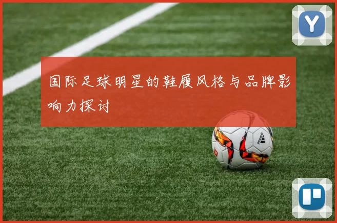 国际足球明星的鞋履风格与品牌影响力探讨