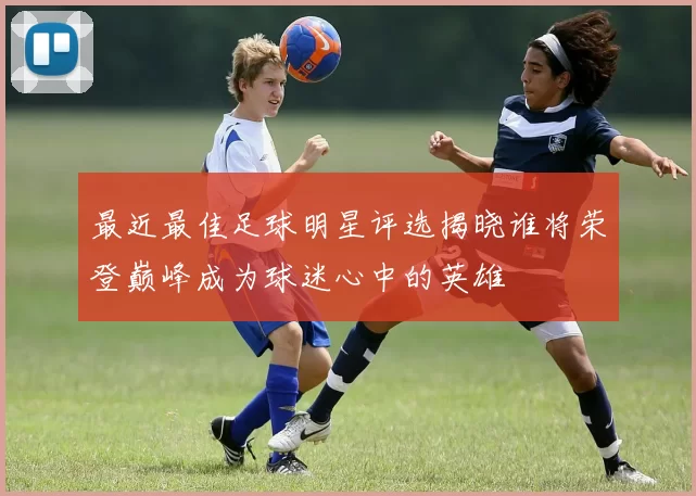 最近最佳足球明星评选揭晓谁将荣登巅峰成为球迷心中的英雄