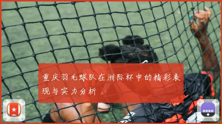 重庆羽毛球队在洲际杯中的精彩表现与实力分析