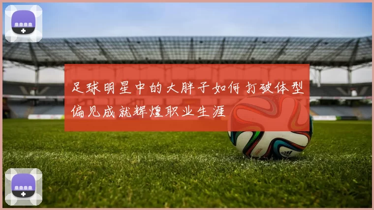 足球明星中的大胖子如何打破体型偏见成就辉煌职业生涯