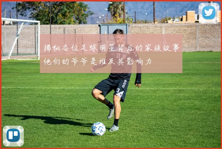 揭秘各位足球明星背后的家族故事他们的爷爷是谁及其影响力