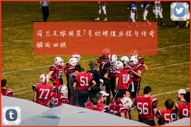 荷兰足球明星7号的辉煌历程与传奇瞬间回顾
