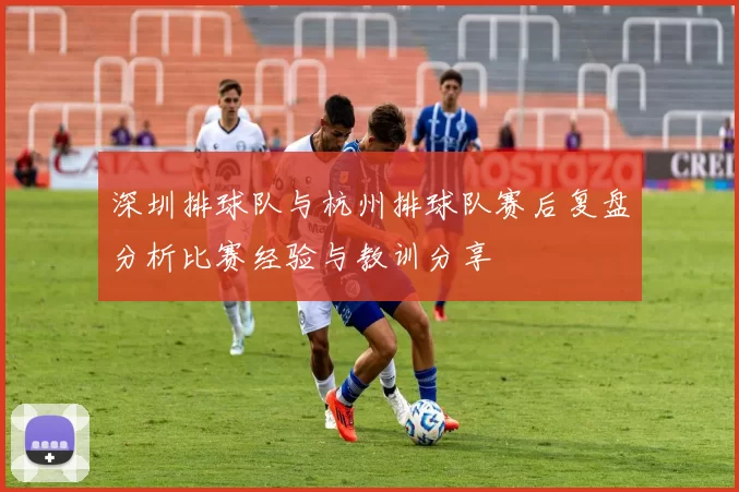 深圳排球队与杭州排球队赛后复盘分析比赛经验与教训分享