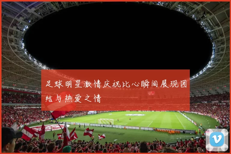 足球明星激情庆祝比心瞬间展现团结与热爱之情