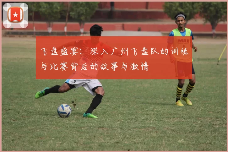 飞盘盛宴：深入广州飞盘队的训练与比赛背后的故事与激情
