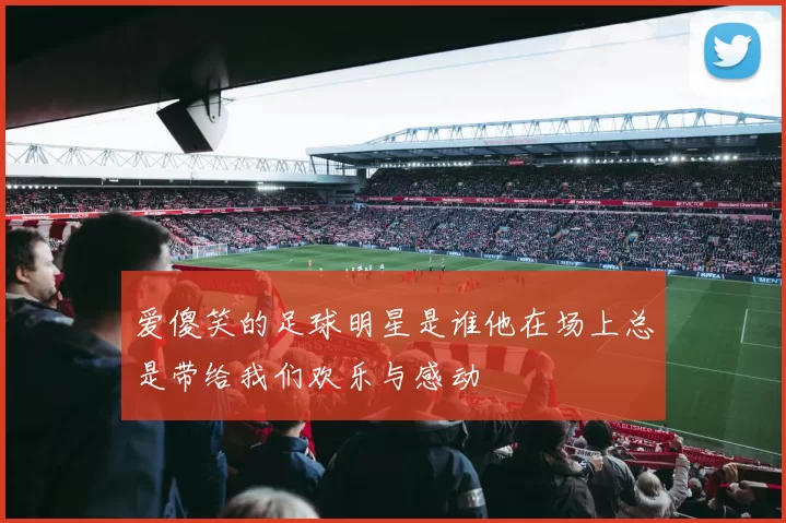 爱傻笑的足球明星是谁他在场上总是带给我们欢乐与感动