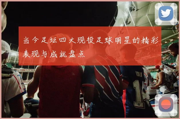 当今足坛四大现役足球明星的精彩表现与成就盘点