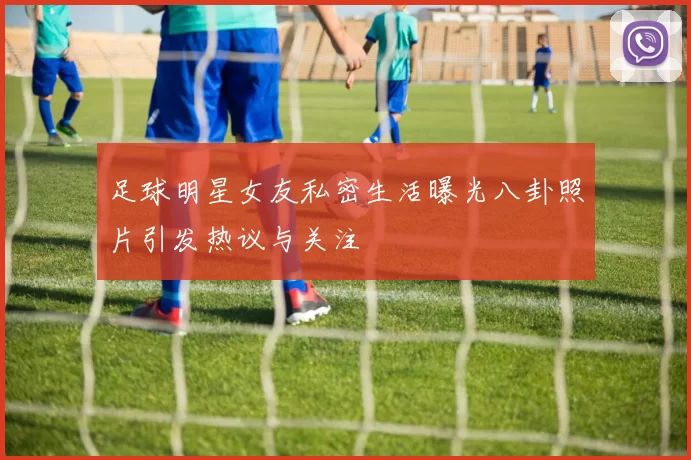足球明星女友私密生活曝光八卦照片引发热议与关注