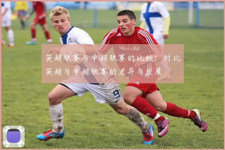 英超联赛与中超联赛的比较：对比英超与中超联赛的差异与发展