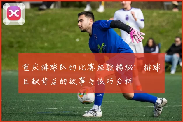 重庆排球队的比赛经验揭秘：排球巨献背后的故事与技巧分析
