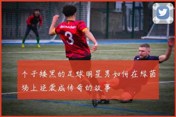 个子矮黑的足球明星男如何在绿茵场上逆袭成传奇的故事