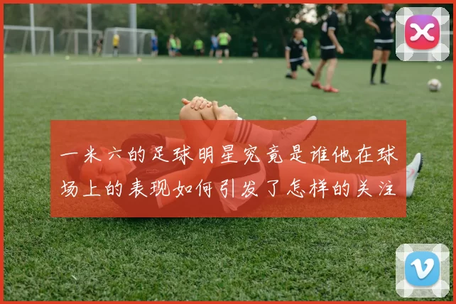 一米六的足球明星究竟是谁他在球场上的表现如何引发了怎样的关注