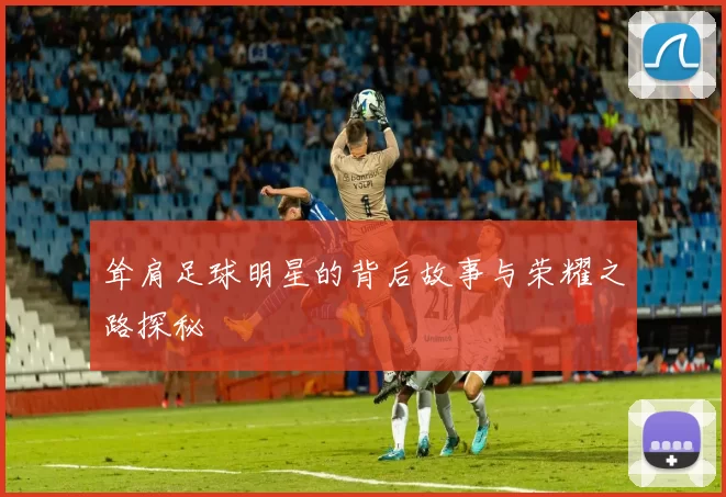 耸肩足球明星的背后故事与荣耀之路探秘