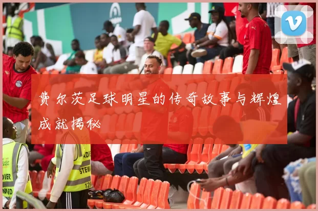 费尔茨足球明星的传奇故事与辉煌成就揭秘
