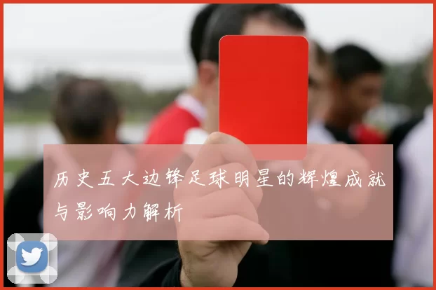 历史五大边锋足球明星的辉煌成就与影响力解析