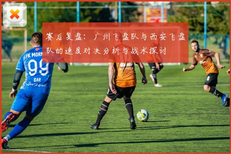 赛后复盘：广州飞盘队与西安飞盘队的速度对决分析与战术探讨