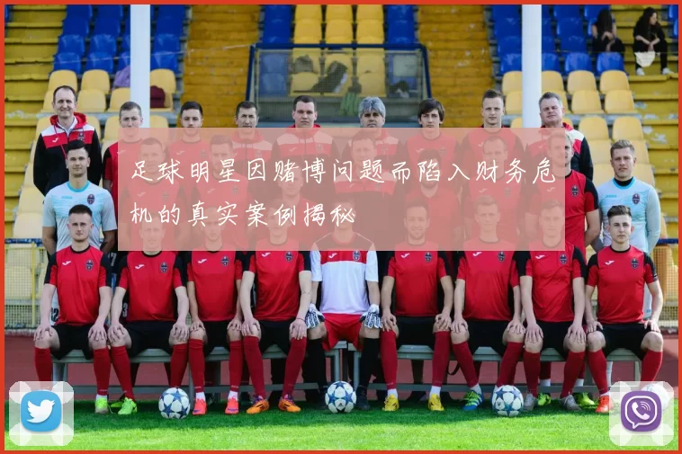 足球明星因赌博问题而陷入财务危机的真实案例揭秘