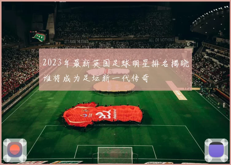 2023年最新英国足球明星排名揭晓谁将成为足坛新一代传奇