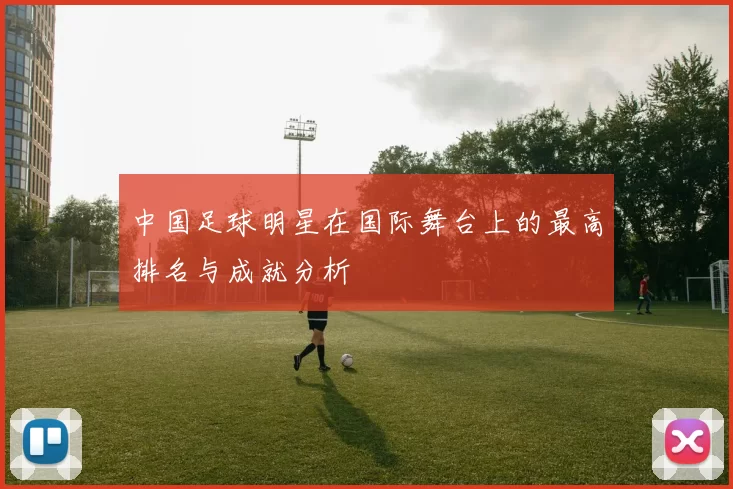 中国足球明星在国际舞台上的最高排名与成就分析