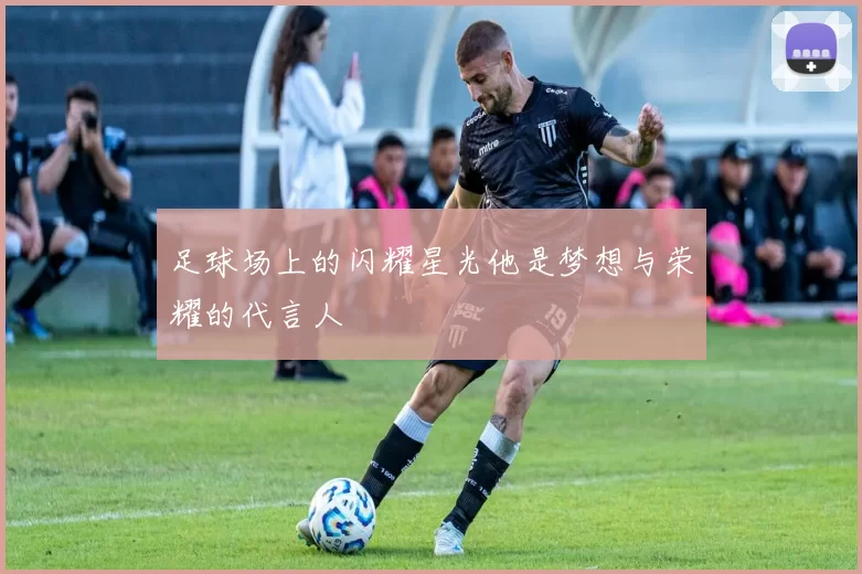 足球场上的闪耀星光他是梦想与荣耀的代言人