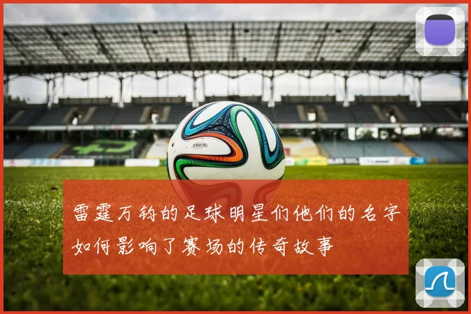 雷霆万钧的足球明星们他们的名字如何影响了赛场的传奇故事