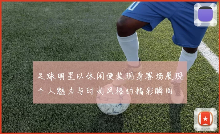 足球明星以休闲便装现身赛场展现个人魅力与时尚风格的精彩瞬间