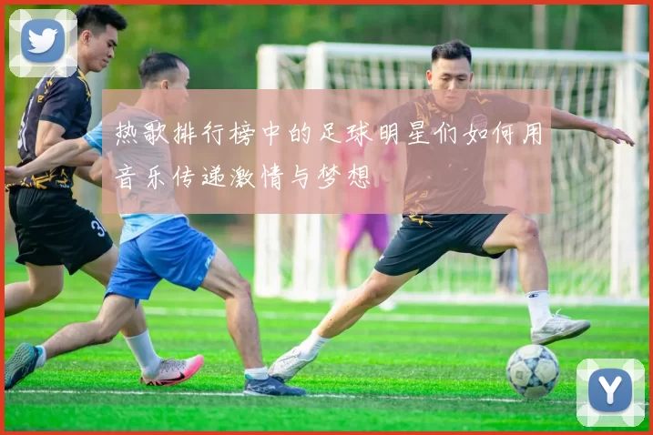 热歌排行榜中的足球明星们如何用音乐传递激情与梦想
