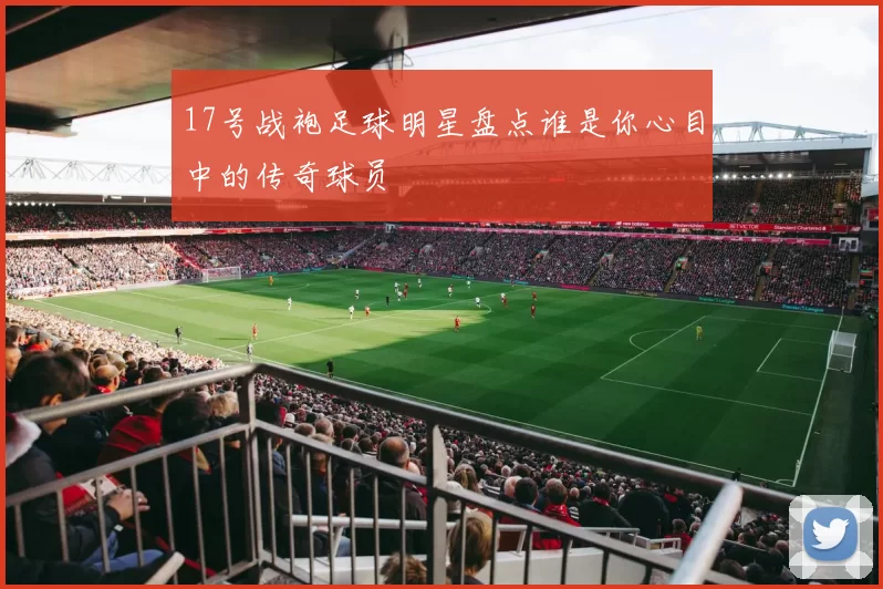17号战袍足球明星盘点谁是你心目中的传奇球员