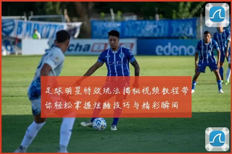 足球明星特效玩法揭秘视频教程带你轻松掌握炫酷技巧与精彩瞬间