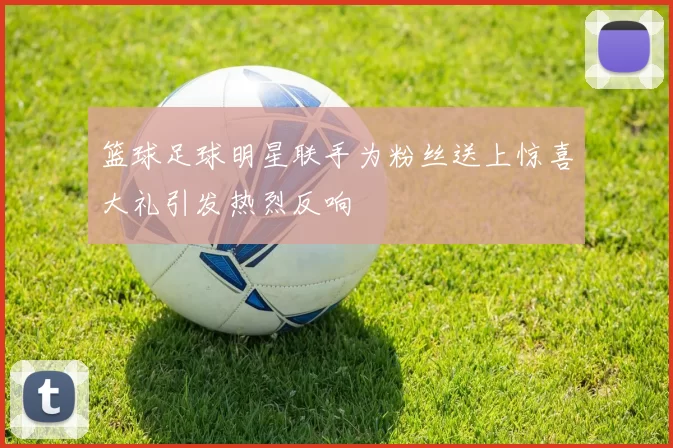 篮球足球明星联手为粉丝送上惊喜大礼引发热烈反响