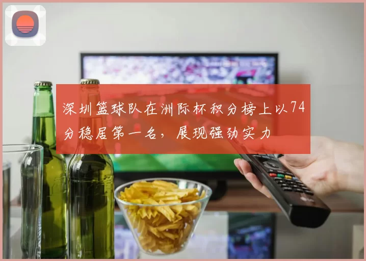 深圳篮球队在洲际杯积分榜上以74分稳居第一名，展现强劲实力