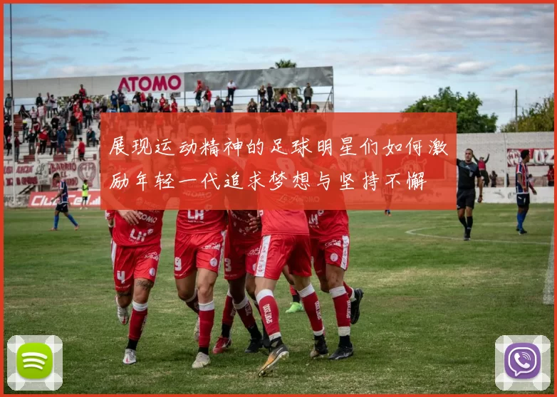 展现运动精神的足球明星们如何激励年轻一代追求梦想与坚持不懈