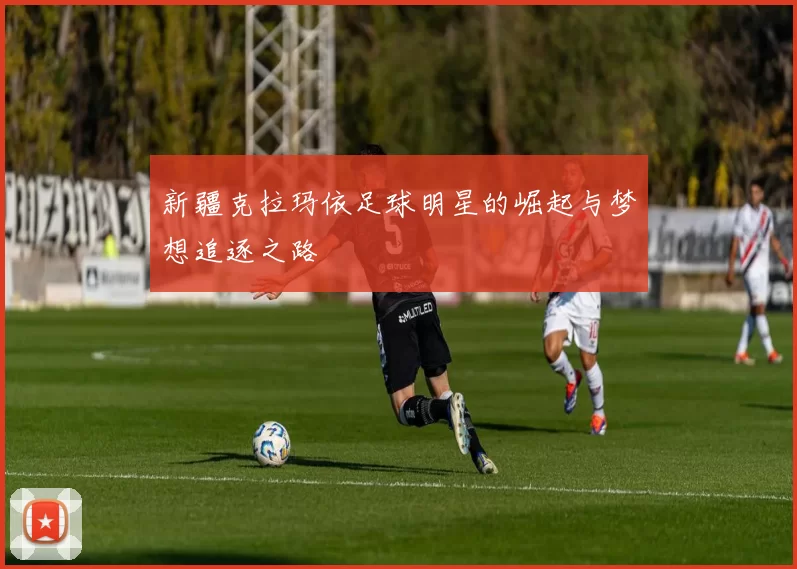 新疆克拉玛依足球明星的崛起与梦想追逐之路