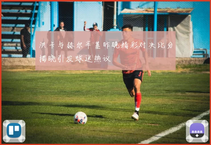 洪卡与赫尔辛基昨晚精彩对决比分揭晓引发球迷热议