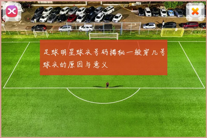 足球明星球衣号码揭秘一般穿几号球衣的原因与意义