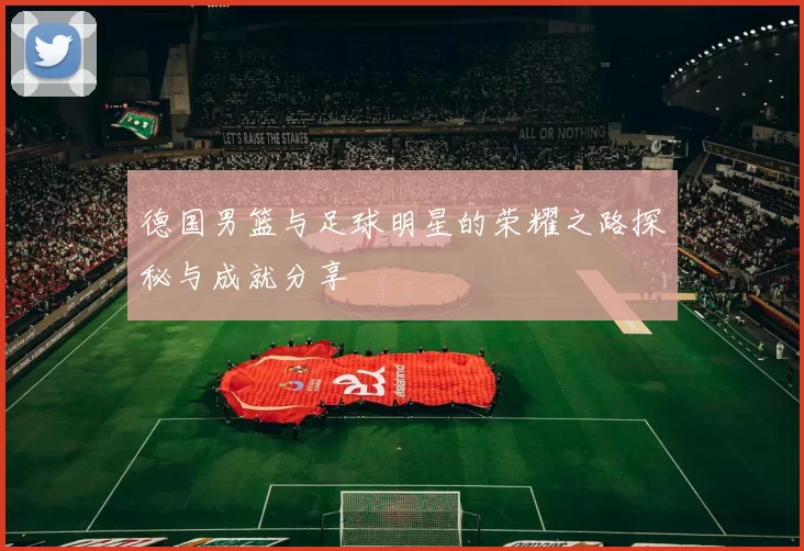 德国男篮与足球明星的荣耀之路探秘与成就分享