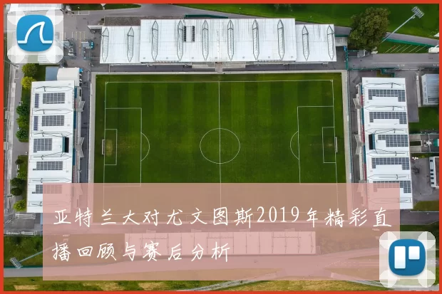 亚特兰大对尤文图斯2019年精彩直播回顾与赛后分析