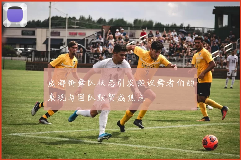 成都街舞队状态引发热议舞者们的表现与团队默契成焦点