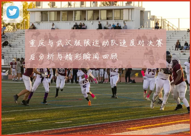 重庆与武汉极限运动队速度对决赛后分析与精彩瞬间回顾