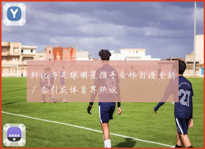 科比与足球明星携手合作打造全新广告引发体育界热议