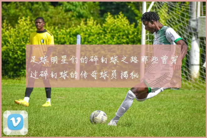 足球明星们的碎钉球之路那些曾穿过碎钉球的传奇球员揭秘