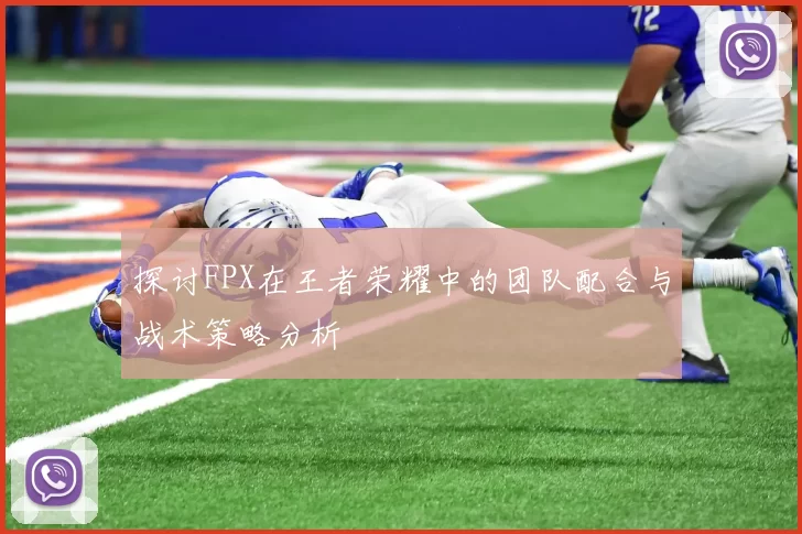 探讨FPX在王者荣耀中的团队配合与战术策略分析